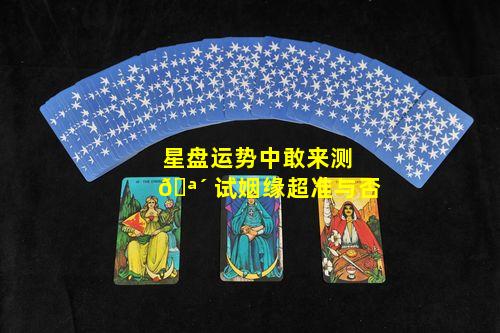 星盘运势中敢来测 🪴 试姻缘超准与否